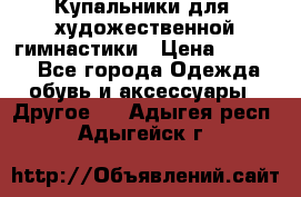 Купальники для  художественной гимнастики › Цена ­ 8 500 - Все города Одежда, обувь и аксессуары » Другое   . Адыгея респ.,Адыгейск г.